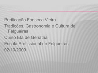 Purificação Fonseca Vieira Tradições, Gastronomia e Cultura de Felgueiras Curso Efa de Geriatria Escola Profissional de Felgueiras 02/10/2009 