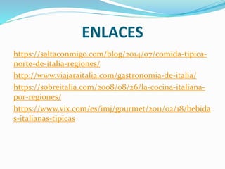 ENLACES
https://saltaconmigo.com/blog/2014/07/comida-tipica-
norte-de-italia-regiones/
http://www.viajaraitalia.com/gastronomia-de-italia/
https://sobreitalia.com/2008/08/26/la-cocina-italiana-
por-regiones/
https://www.vix.com/es/imj/gourmet/2011/02/18/bebida
s-italianas-tipicas
 