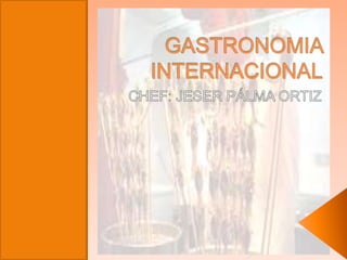 GASTRONOMIA INTERNACIONAL CHEF: JESER PÁLMA ORTIZ 