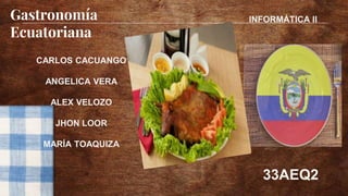 Gastronomía
Ecuatoriana
CARLOS CACUANGO
ANGELICA VERA
ALEX VELOZO
JHON LOOR
MARÍA TOAQUIZA
33AEQ2
INFORMÁTICA II
 