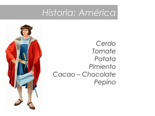 Historia: América
Cerdo
Tomate
Patata
Pimiento
Cacao – Chocolate
Pepino