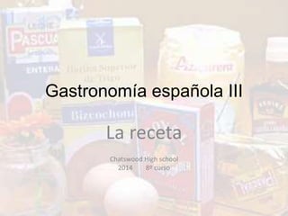 Gastronomía española III
La receta
Chatswood High school
2014 8º curso
 