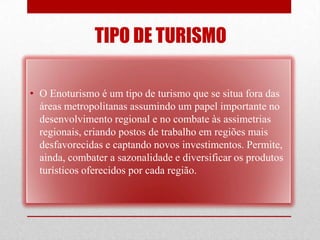 TIPO DE TURISMO

• O Enoturismo é um tipo de turismo que se situa fora das
  áreas metropolitanas assumindo um papel importante no
  desenvolvimento regional e no combate às assimetrias
  regionais, criando postos de trabalho em regiões mais
  desfavorecidas e captando novos investimentos. Permite,
  ainda, combater a sazonalidade e diversificar os produtos
  turísticos oferecidos por cada região.
 