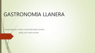 GASTRONOMIA LLANERA
Presentado por: Cristian camilo Bermúdez Carreño
geidy yudi marta anzueta
 