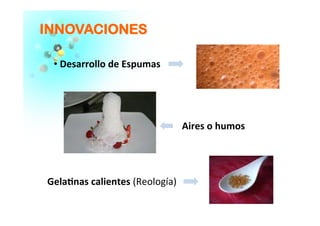 IINNNNOOVVAACCIIOONNEESS
 	
  Desarrollo	
  de	
  Espumas	
  
Gela�nas	
  calientes	
  (Reología)	
  	
  
Aires	
  o	
  humos	
  	
  
 