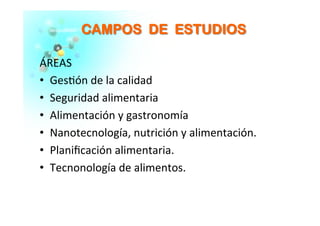 CCAAMMPPOOSS DDEE EESSTTUUDDIIOOSS	
  
ÁREAS	
  
  Ges�ón	
  de	
  la	
  calidad	
  
  Seguridad	
  alimentaria	
  
  Alimentación	
  y	
  gastronomía	
  
  Nanotecnología,	
  nutrición	
  y	
  alimentación.	
  
  Planiﬁcación	
  alimentaria.	
  
  Tecnonología	
  de	
  alimentos.	
  
	
  
	
  
 