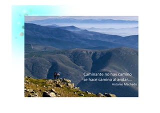 Caminante	
  no	
  hay	
  camino	
  
se	
  hace	
  camino	
  al	
  andar….	
  
Antonio	
  Machado	
  
 