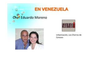 EENN VVEENNEEZZUUEELLAA	
  
Chef	
  Eduardo	
  Moreno	
  
Urbanización,	
  Los	
  Chorros	
  de	
  
Caracas-­‐	
  	
  
 