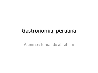 Gastronomia peruana
Alumno : fernando abraham
 