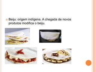  Beiju: origem indígena. A chegada de novos
produtos modifica o beiju.
 