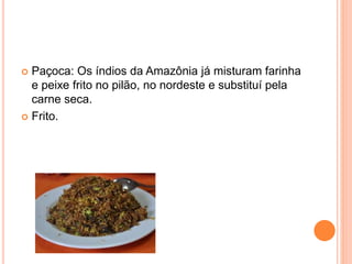  Paçoca: Os índios da Amazônia já misturam farinha
e peixe frito no pilão, no nordeste e substituí pela
carne seca.
 Frito.
 