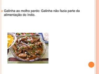  Galinha ao molho pardo: Galinha não fazia parte da
alimentação do índio.
 