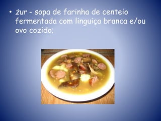 • żur - sopa de farinha de centeio
fermentada com linguiça branca e/ou
ovo cozido;
 