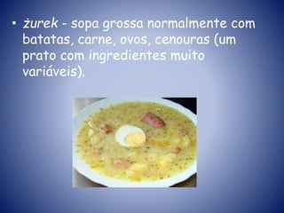 • żurek - sopa grossa normalmente com
batatas, carne, ovos, cenouras (um
prato com ingredientes muito
variáveis).
 