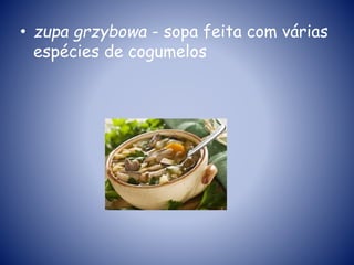 • zupa grzybowa - sopa feita com várias
espécies de cogumelos
 