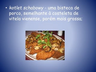 • kotlet schabowy - uma bisteca de
porco, semelhante à costeleta de
vitela vienense, porém mais grossa;
 
