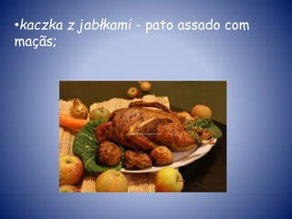 •kaczka z jabłkami - pato assado com
maçãs;
 