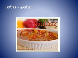 •gulasz - goulash;
 