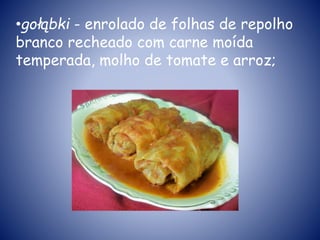 •gołąbki - enrolado de folhas de repolho
branco recheado com carne moída
temperada, molho de tomate e arroz;
 