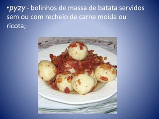 •pyzy - bolinhos de massa de batata servidos
sem ou com recheio de carne moída ou
ricota;
 