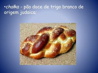 •chałka - pão doce de trigo branco de
origem judaica;
 