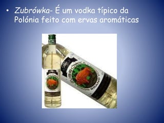 • Zubrówka- É um vodka típico da
Polónia feito com ervas aromáticas
 