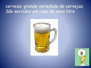 cerveza: grande variedade de cervejas,
São servidos em copo de meio litro
 