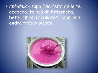 • chłodnik - sopa fria feita de leite
azedado, folhas de beterraba,
beterrabas, rabanetes, pepinos e
endro fresco picado;
 