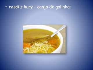 • rosół z kury - canja de galinha;
 