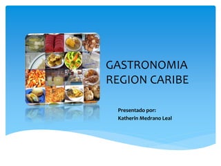 GASTRONOMIA
REGION CARIBE
Presentado por:
Katherin Medrano Leal
 