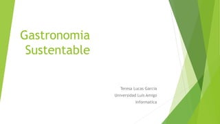 Gastronomia
Sustentable
Teresa Lucas Garcia
Universidad Luis Amigo
Informatica
 