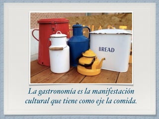 La gastronomía es la manifestación 
cultural que tiene como eje la comida. 
 