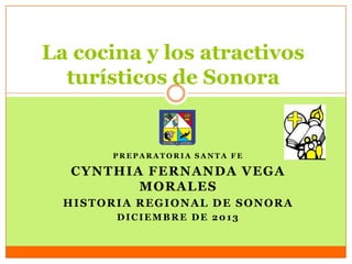 La cocina y los atractivos
turísticos de Sonora

PREPARATORIA SANTA FE

CYNTHIA FERNANDA VEGA
MORALES
HISTORIA REGIONAL DE SONORA
DICIEMBRE DE 2013

 
