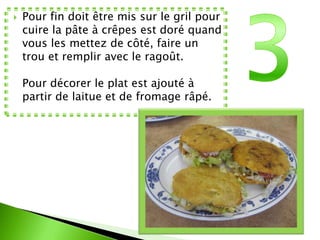    Pour fin doit être mis sur le gril pour
    cuire la pâte à crêpes est doré quand
    vous les mettez de côté, faire un
    trou et remplir avec le ragoût.

    Pour décorer le plat est ajouté à
    partir de laitue et de fromage râpé.
 