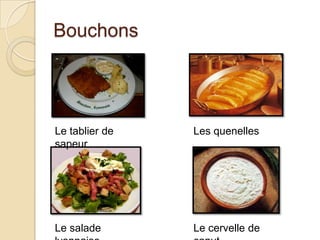 Bouchons
Le tablier de
sapeur
Les quenelles
Le salade Le cervelle de
 