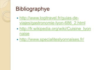 Bibliographye
 http://www.logitravel.fr/guias-de-
viajes/gastronomie-lyon-686_2.html
 http://fr.wikipedia.org/wiki/Cuisine_lyon
naise
 http://www.specialiteslyonnaises.fr/
 