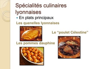 Spécialités culinaires
lyonnaises
 En plats principaux
Les quenelles lyonnaises
Le “poulet Célestine”
Les pommes dauphine
 