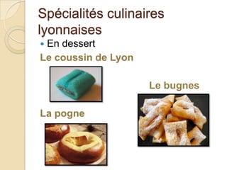 Spécialités culinaires
lyonnaises
 En dessert
Le coussin de Lyon
Le bugnes
La pogne
 