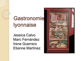 Gastronomie
lyonnaise
Jessica Calvo
Marc Fernández
Irene Guerrero
Etienne Martínez
 