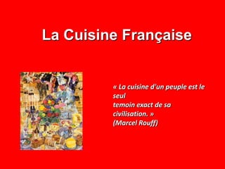 La Cuisine Française
« La cuisine d'un peuple est le
seul
temoin exact de sa
civilisation. »
(Marcel Rouff)
 