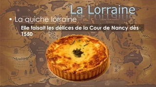 • La quiche lorraine
Elle faisait les délices de la Cour de Nancy dès
1550
 