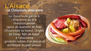 • La Chouroute alsacienne
La choucroute garnie à
l'alsacienne ou à la
strasbourgeoise
(ajout de quenelle de foie)
Choucroute au boeuf, Onglet
au tokay, Rôti de bœuf
à l'alsacienne
: produits nobles d'un terroir et
archétype du plat unique
 