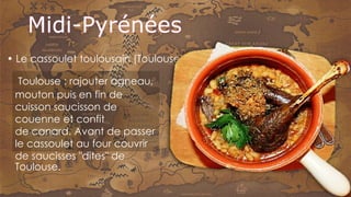 Toulouse : rajouter agneau,
mouton puis en fin de
cuisson saucisson de
couenne et confit
de canard. Avant de passer
le cassoulet au four couvrir
de saucisses "dites" de
Toulouse.
• Le cassoulet toulousain (Toulouse)
 
