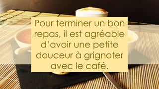 Pour terminer un bon
repas, il est agréable
d’avoir une petite
douceur à grignoter
avec le café.
 