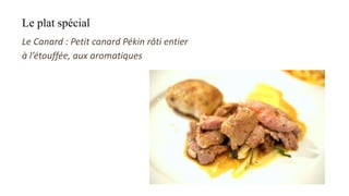 Le plat spécial
Le Canard : Petit canard Pékin rôti entier
à l’étouffée, aux aromatiques
 
