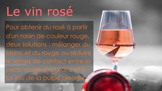 Pour obtenir du rosé à partir
d'un raisin de couleur rouge,
deux solutions : mélanger du
blanc et du rouge ou réduire
le temps de contact entre la
peau rouge des grains et le
jus issu de la pulpe pressée.
 