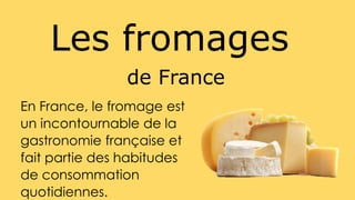 En France, le fromage est
un incontournable de la
gastronomie française et
fait partie des habitudes
de consommation
quotidiennes.
Les fromages
de France
 