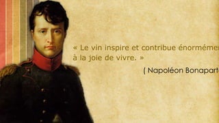 « Le vin inspire et contribue énormémen
à la joie de vivre. »
( Napoléon Bonaparte
 