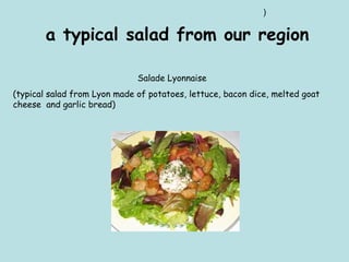 Salade Lyonnaise  (typical salad from Lyon made of potatoes, lettuce, bacon dice, melted goat cheese  and garlic bread) ) a typical salad from our region  