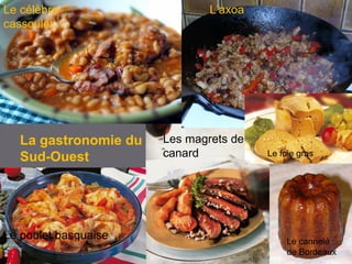 Le célèbre
cassoulet
Le poulet basquaise
L’axoa
Les magrets de
canard
La gastronomie du
Sud-Ouest
Le cannelé
de Bordeaux
Le foie gras
 